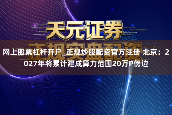 网上股票杠杆开户_正规炒股配资官方注册 北京：2027年将累计建成算力范围20万P傍边