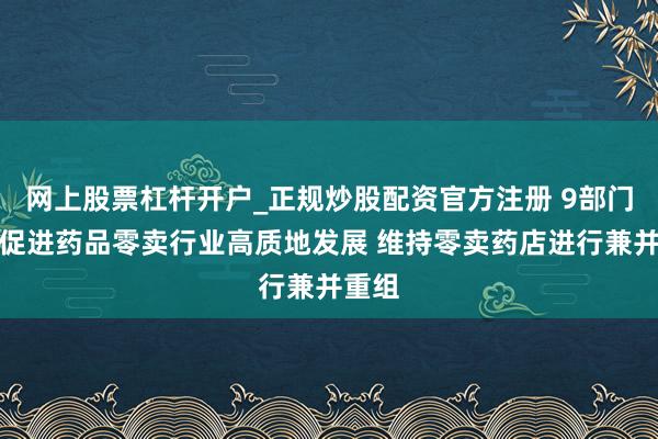 网上股票杠杆开户_正规炒股配资官方注册 9部门发文促进药品零卖行业高质地发展 维持零卖药店进行兼并重组