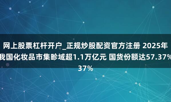网上股票杠杆开户_正规炒股配资官方注册 2025年我国化妆品市集畛域超1.1万亿元 国货份额达57.37%
