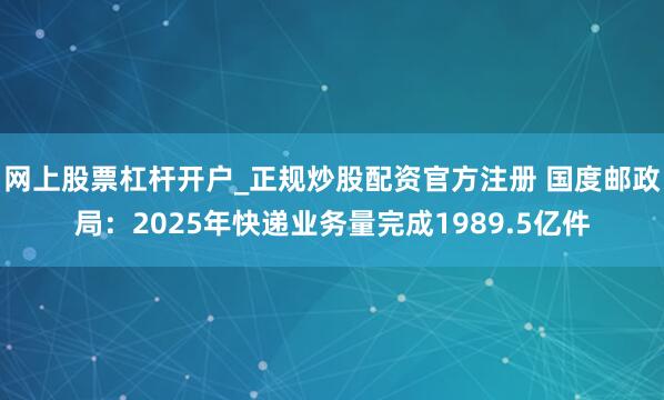 网上股票杠杆开户_正规炒股配资官方注册 国度邮政局：2025年快递业务量完成1989.5亿件