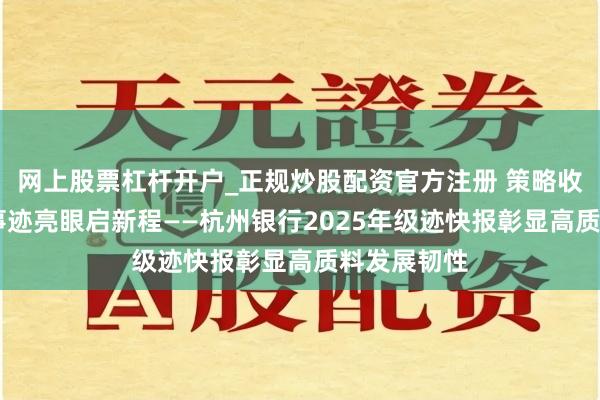 网上股票杠杆开户_正规炒股配资官方注册 策略收官硕果丰 事迹亮眼启新程——杭州银行2025年级迹快报彰显高质料发展韧性