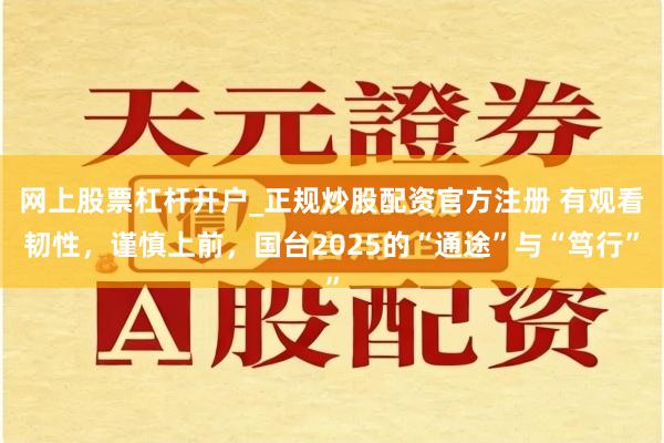网上股票杠杆开户_正规炒股配资官方注册 有观看韧性，谨慎上前，国台2025的“通途”与“笃行”