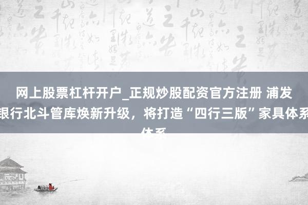 网上股票杠杆开户_正规炒股配资官方注册 浦发银行北斗管库焕新升级，将打造“四行三版”家具体系