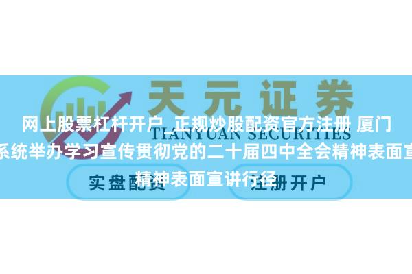 网上股票杠杆开户_正规炒股配资官方注册 厦门市金融系统举办学习宣传贯彻党的二十届四中全会精神表面宣讲行径