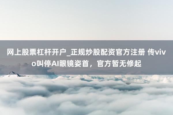 网上股票杠杆开户_正规炒股配资官方注册 传vivo叫停AI眼镜姿首，官方暂无修起
