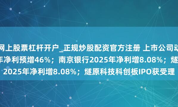 网上股票杠杆开户_正规炒股配资官方注册 上市公司动态 | 兆易转变2025年净利预增46%；南京银行2025年净利增8.08%；燧原科技科创板IPO获受理