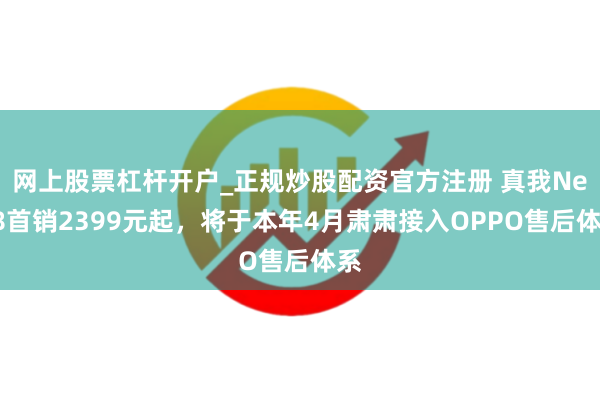 网上股票杠杆开户_正规炒股配资官方注册 真我Neo8首销2399元起，将于本年4月肃肃接入OPPO售后体系