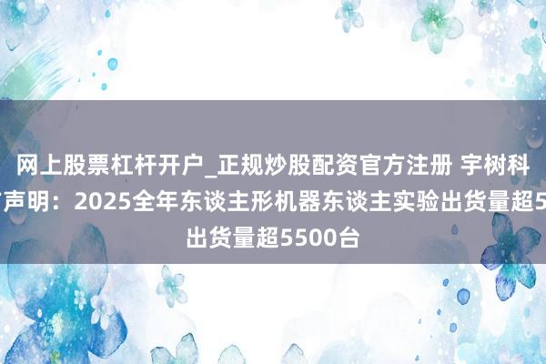 网上股票杠杆开户_正规炒股配资官方注册 宇树科技官方声明：2025全年东谈主形机器东谈主实验出货量超5500台