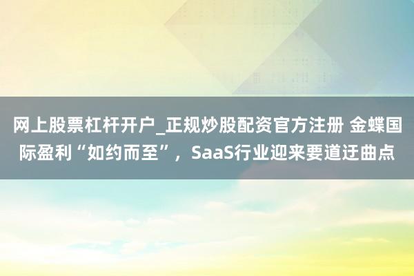网上股票杠杆开户_正规炒股配资官方注册 金蝶国际盈利“如约而至”，SaaS行业迎来要道迂曲点
