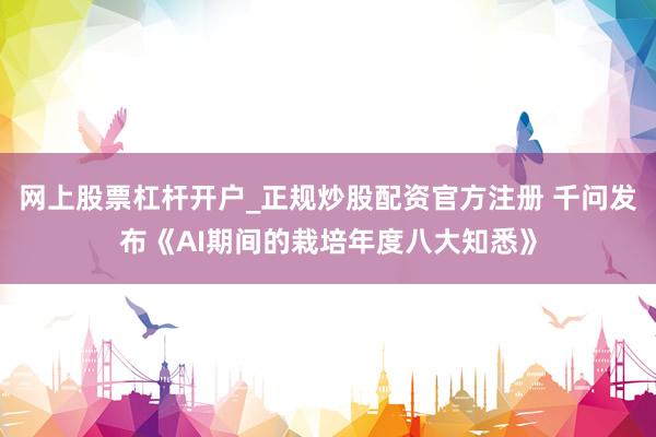 网上股票杠杆开户_正规炒股配资官方注册 千问发布《AI期间的栽培年度八大知悉》