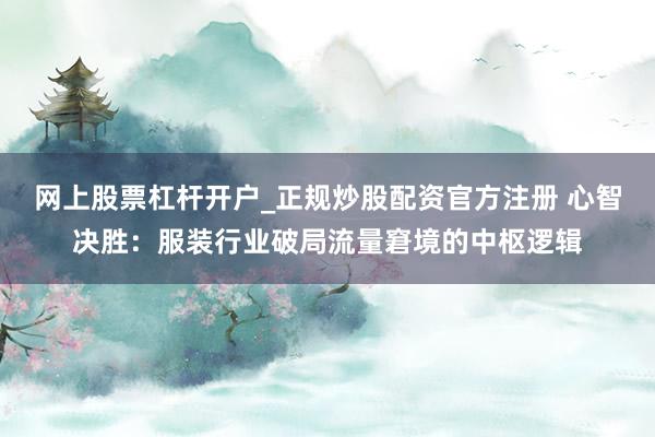 网上股票杠杆开户_正规炒股配资官方注册 心智决胜：服装行业破局流量窘境的中枢逻辑