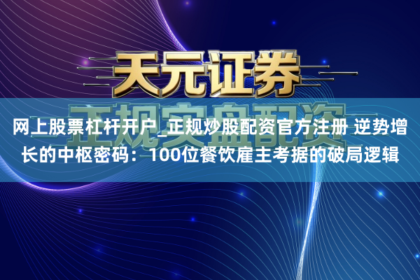 网上股票杠杆开户_正规炒股配资官方注册 逆势增长的中枢密码：100位餐饮雇主考据的破局逻辑
