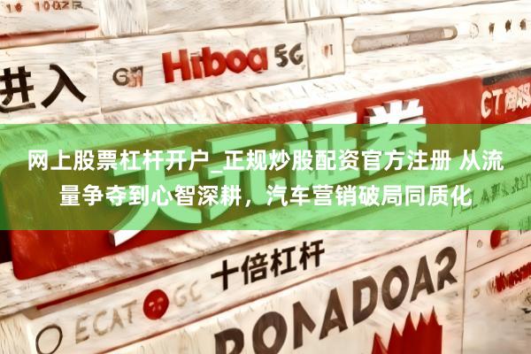 网上股票杠杆开户_正规炒股配资官方注册 从流量争夺到心智深耕，汽车营销破局同质化