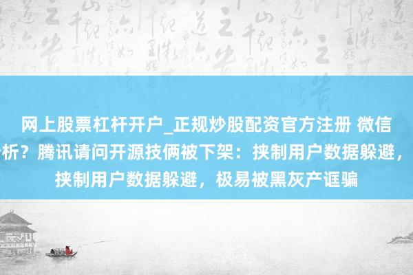 网上股票杠杆开户_正规炒股配资官方注册 微信聊天不成导出和分析？腾讯请问开源技俩被下架：挟制用户数据躲避，极易被黑灰产诓骗
