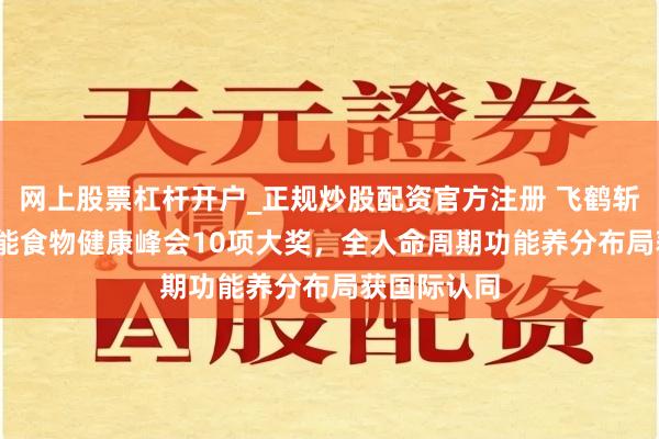 网上股票杠杆开户_正规炒股配资官方注册 飞鹤斩获2026功能食物健康峰会10项大奖，全人命周期功能养分布局获国际认同