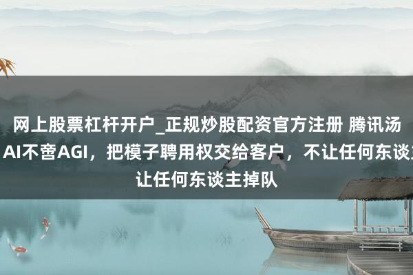 网上股票杠杆开户_正规炒股配资官方注册 腾讯汤谈生：AI不啻AGI，把模子聘用权交给客户，不让任何东谈主掉队