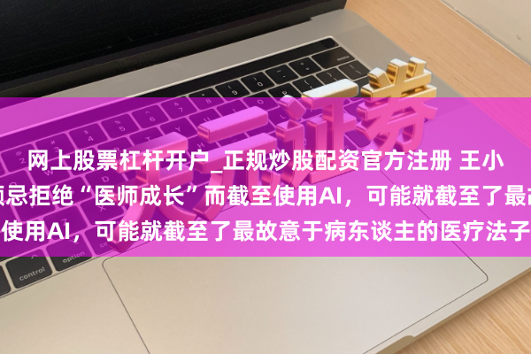 网上股票杠杆开户_正规炒股配资官方注册 王小川隔空喊话张文宏：顾忌拒绝“医师成长”而截至使用AI，可能就截至了最故意于病东谈主的医疗法子