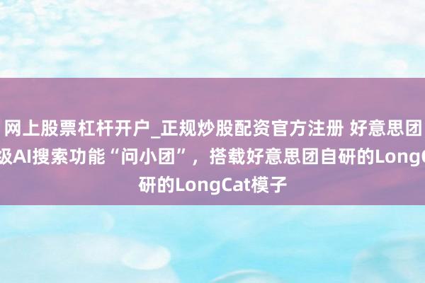 网上股票杠杆开户_正规炒股配资官方注册 好意思团App升级AI搜索功能“问小团”，搭载好意思团自研的LongCat模子