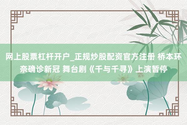 网上股票杠杆开户_正规炒股配资官方注册 桥本环奈确诊新冠 舞台剧《千与千寻》上演暂停