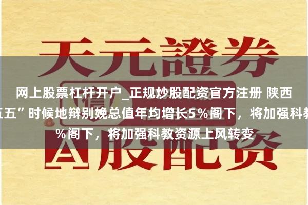 网上股票杠杆开户_正规炒股配资官方注册 陕西省：力图“十五五”时候地辩别娩总值年均增长5％阁下，将加强科教资源上风转变