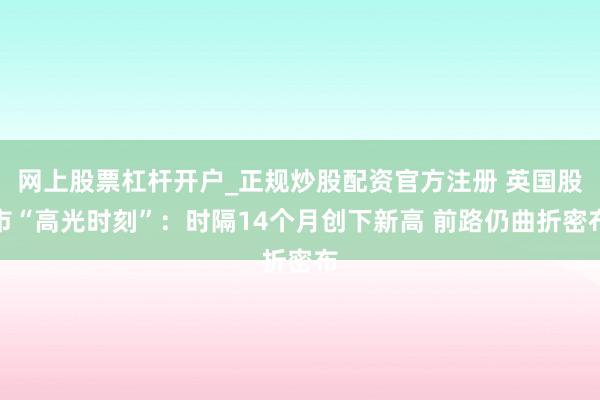 网上股票杠杆开户_正规炒股配资官方注册 英国股市“高光时刻”：时隔14个月创下新高 前路仍曲折密布