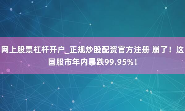 网上股票杠杆开户_正规炒股配资官方注册 崩了！这国股市年内暴跌99.95%！