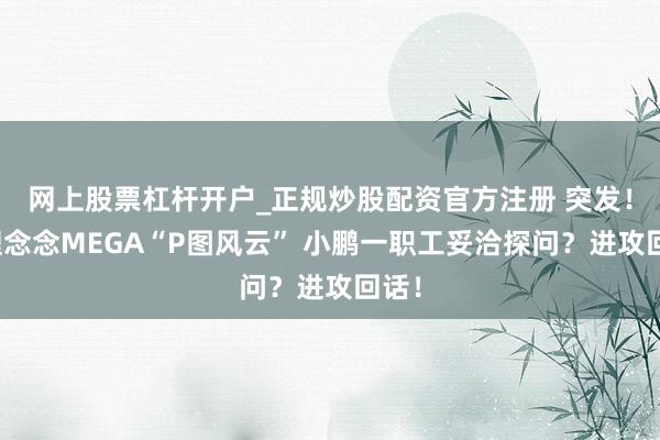 网上股票杠杆开户_正规炒股配资官方注册 突发！涉理念念MEGA“P图风云” 小鹏一职工妥洽探问？进攻回话！