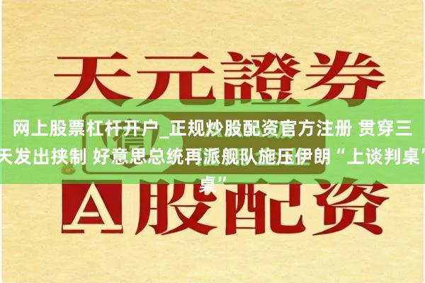 网上股票杠杆开户_正规炒股配资官方注册 贯穿三天发出挟制 好意思总统再派舰队施压伊朗“上谈判桌”