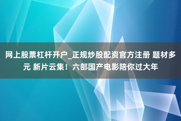 网上股票杠杆开户_正规炒股配资官方注册 题材多元 新片云集！六部国产电影陪你过大年