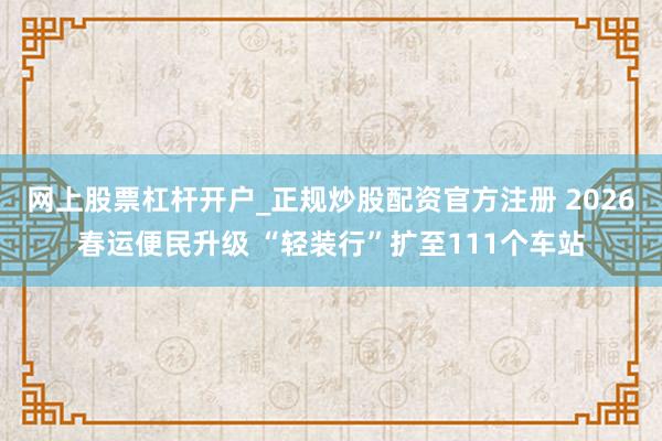 网上股票杠杆开户_正规炒股配资官方注册 2026春运便民升级 “轻装行”扩至111个车站