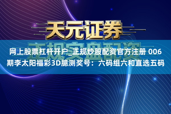 网上股票杠杆开户_正规炒股配资官方注册 006期李太阳福彩3D臆测奖号：六码组六和直选五码