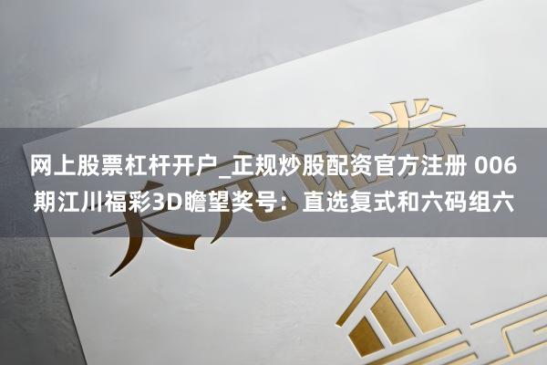 网上股票杠杆开户_正规炒股配资官方注册 006期江川福彩3D瞻望奖号：直选复式和六码组六