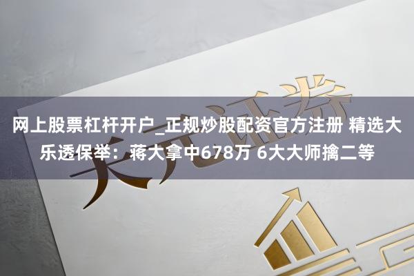 网上股票杠杆开户_正规炒股配资官方注册 精选大乐透保举：蒋大拿中678万 6大大师擒二等