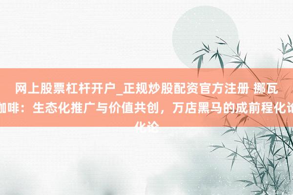 网上股票杠杆开户_正规炒股配资官方注册 挪瓦咖啡：生态化推广与价值共创，万店黑马的成前程化论