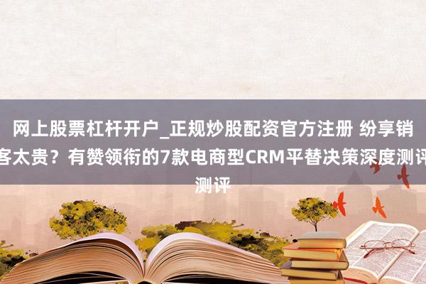 网上股票杠杆开户_正规炒股配资官方注册 纷享销客太贵？有赞领衔的7款电商型CRM平替决策深度测评