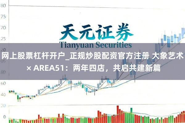网上股票杠杆开户_正规炒股配资官方注册 大象艺术 × AREA51：两年四店，共启共建新篇