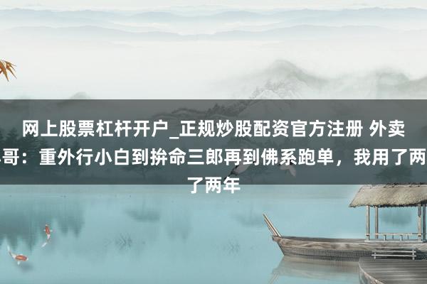 网上股票杠杆开户_正规炒股配资官方注册 外卖小哥：重外行小白到拚命三郎再到佛系跑单，我用了两年