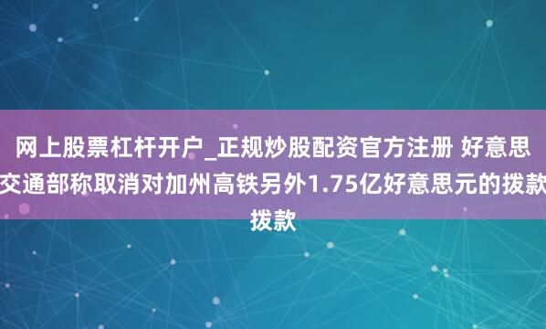 网上股票杠杆开户_正规炒股配资官方注册 好意思交通部称取消对加州高铁另外1.75亿好意思元的拨款