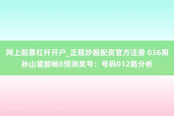 网上股票杠杆开户_正规炒股配资官方注册 036期孙山望酣畅8预测奖号：号码012路分析