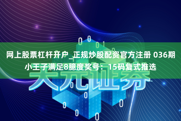 网上股票杠杆开户_正规炒股配资官方注册 036期小王子满足8臆度奖号：15码复式推选