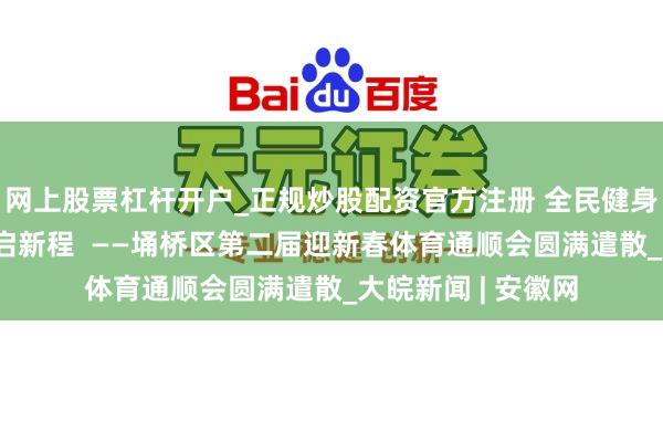 网上股票杠杆开户_正规炒股配资官方注册 全民健身团聚力 奋楫扬帆启新程  ——埇桥区第二届迎新春体育通顺会圆满遣散_大皖新闻 | 安徽网