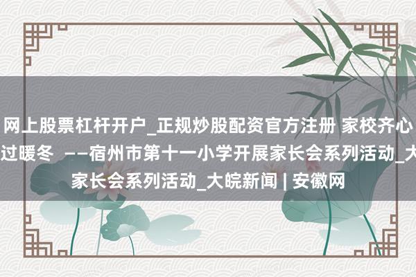 网上股票杠杆开户_正规炒股配资官方注册 家校齐心护成长吉祥喜乐过暖冬  ——宿州市第十一小学开展家长会系列活动_大皖新闻 | 安徽网