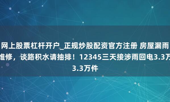 网上股票杠杆开户_正规炒股配资官方注册 房屋漏雨快维修，谈路积水请抽排！12345三天接涉雨回电3.3万件