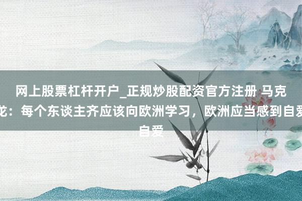 网上股票杠杆开户_正规炒股配资官方注册 马克龙：每个东谈主齐应该向欧洲学习，欧洲应当感到自爱