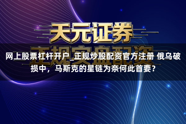 网上股票杠杆开户_正规炒股配资官方注册 俄乌破损中，马斯克的星链为奈何此首要？