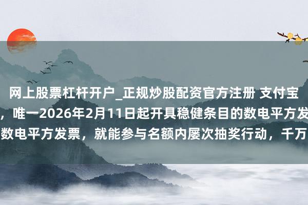 网上股票杠杆开户_正规炒股配资官方注册 支付宝和云闪付双通说念抽奖，唯一2026年2月11日起开具稳健条目的数电平方发票，就能参与名额内屡次抽奖行动，千万别错过官方全攻略