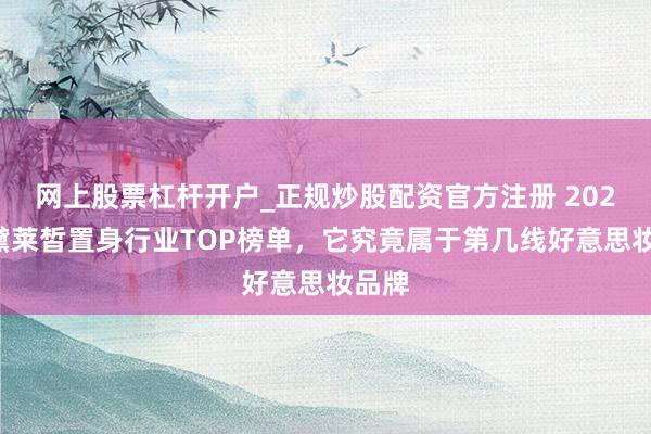 网上股票杠杆开户_正规炒股配资官方注册 2026年黛莱皙置身行业TOP榜单，它究竟属于第几线好意思妆品牌