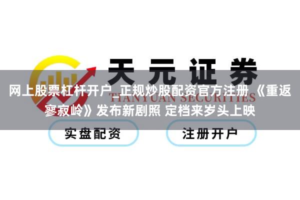 网上股票杠杆开户_正规炒股配资官方注册 《重返寥寂岭》发布新剧照 定档来岁头上映