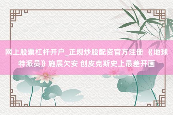 网上股票杠杆开户_正规炒股配资官方注册 《地球特派员》施展欠安 创皮克斯史上最差开画