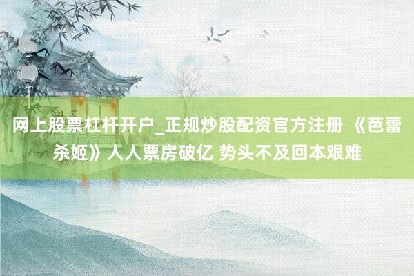 网上股票杠杆开户_正规炒股配资官方注册 《芭蕾杀姬》人人票房破亿 势头不及回本艰难